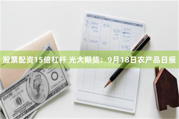 股票配資15倍杠桿 光大期貨：9月18日農產品日報